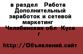  в раздел : Работа » Дополнительный заработок и сетевой маркетинг . Челябинская обл.,Куса г.